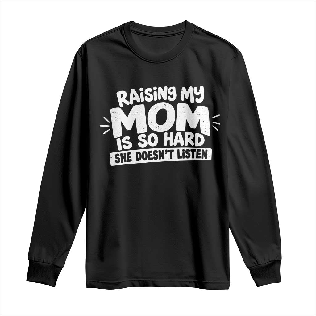 Raising My Mom Is So Hard She Does Not Listen Long Sleeve Shirt