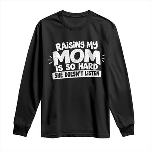 Raising My Mom Is So Hard She Does Not Listen Long Sleeve Shirt