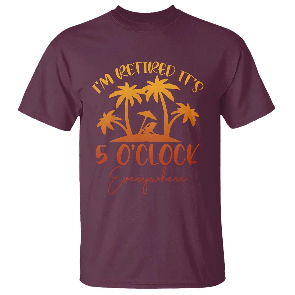Funny Retirement T Shirt I'm Retired It's 5 O'Clock Everywhere TS10 Maroon Print Your Wear