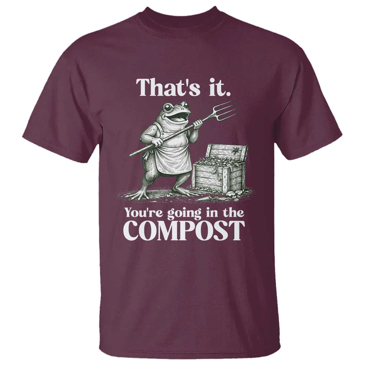 Frog Gardening Funny T Shirt Thats It Youre Going in The Compost Compost Sarcastic TS10 Maroon Print Your Wear