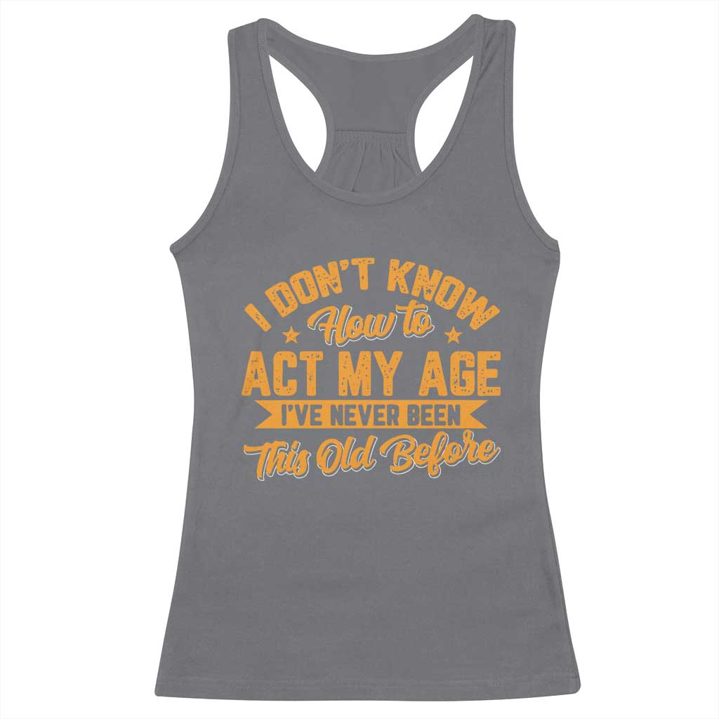 I Don't Know How To Act My Age Racerback Tank Top Sarcastic Funny Old Man Saying TS10 Charcoal Print Your Wear