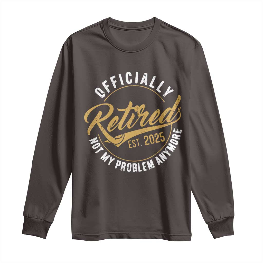 Retired 2025 Long Sleeve Shirt Funny Retirement Not My Problem Anymore TS10 Dark Chocolate Print Your Wear