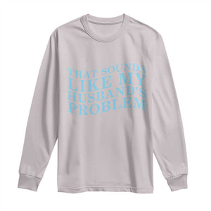 Funny Wife Long Sleeve Shirt That Sounds Like My Husbands Problem TS10 Ice Gray Print Your Wear