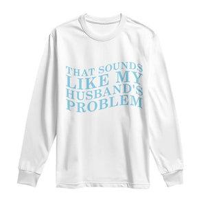 Funny Wife Long Sleeve Shirt That Sounds Like My Husbands Problem TS10 White Print Your Wear
