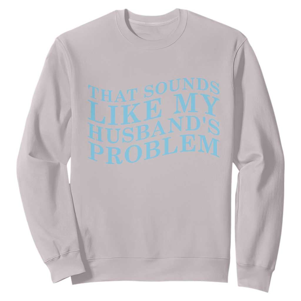 Funny Wife Sweatshirt That Sounds Like My Husbands Problem TS10 Ice Gray Print Your Wear