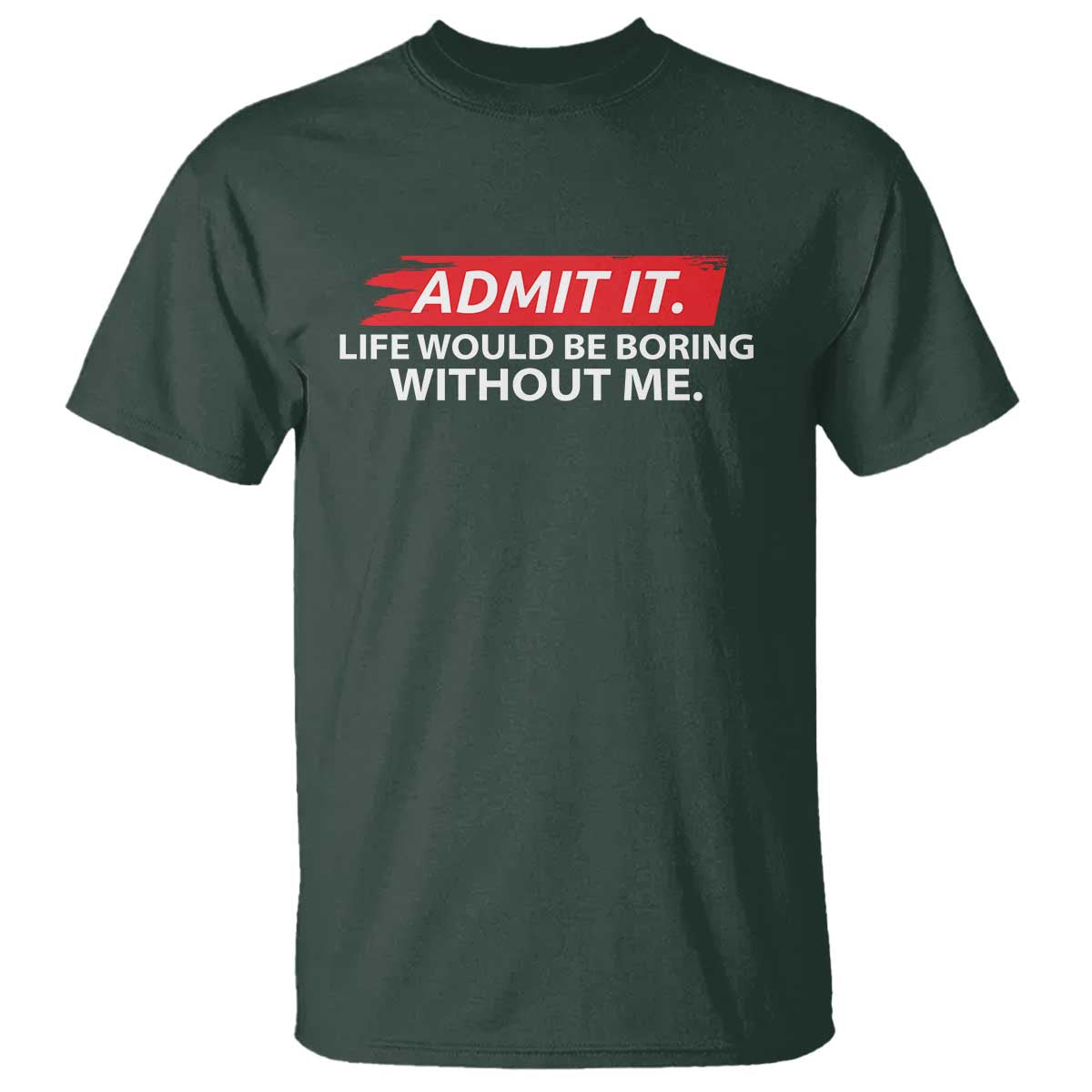 Funny Saying T Shirt Admit It Life Would Be Boring Without Me TS10 Dark Forest Green Print Your Wear