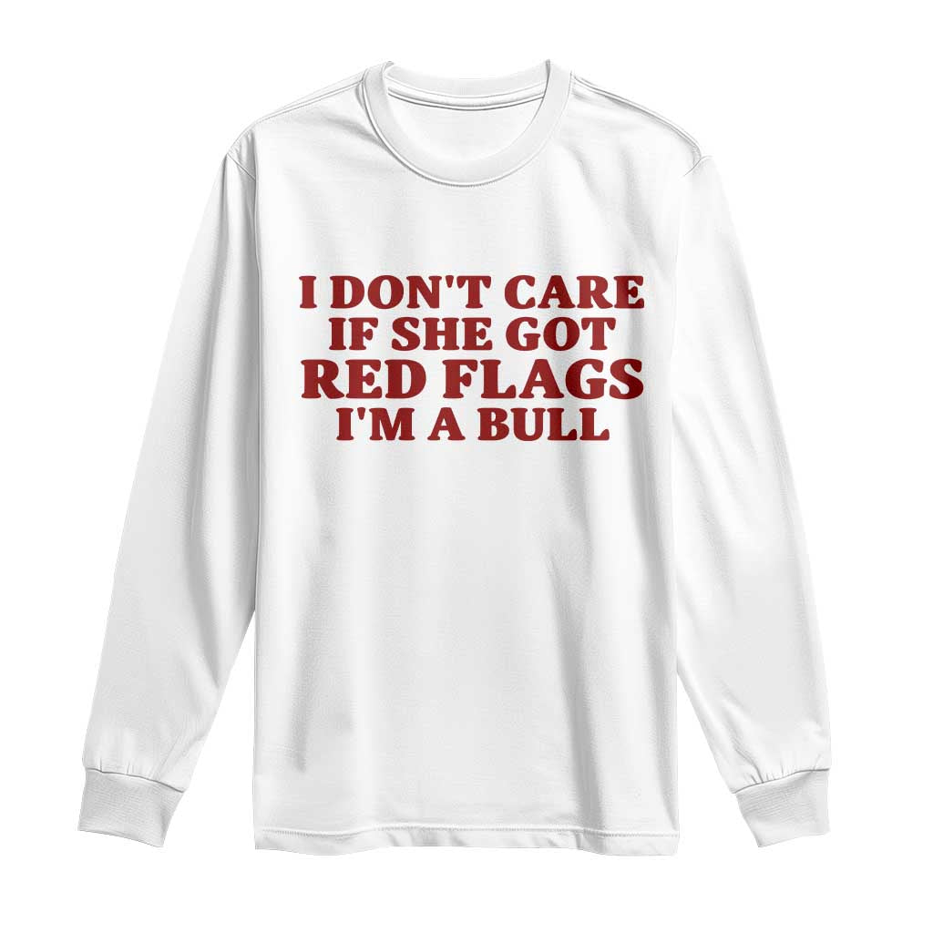 I Dont Care If She Got Red Flags I Am A Bull Funny Boyfriend Long Sleeve Shirt Sarcastic Dating Meme