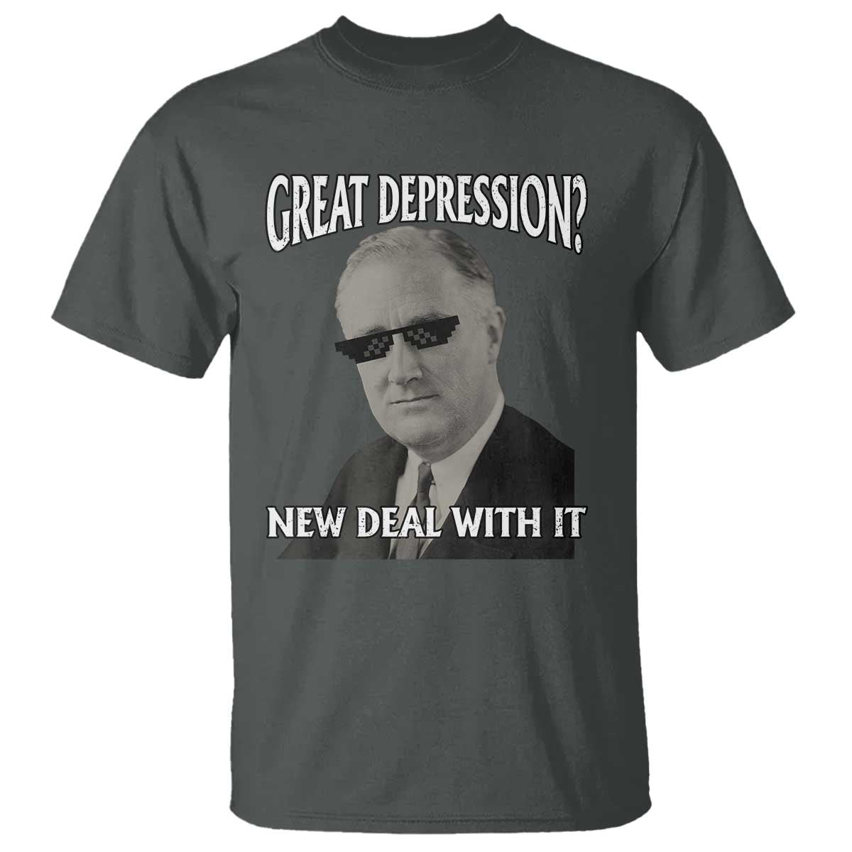FDR Great Depression Deal With It T Shirt Funny History Meme TS10 Dark Heather Print Your Wear
