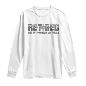 Retired Not My Problem Anymore Long Sleeve Shirt 2025 Retirement Gifts TS10 White Print Your Wear