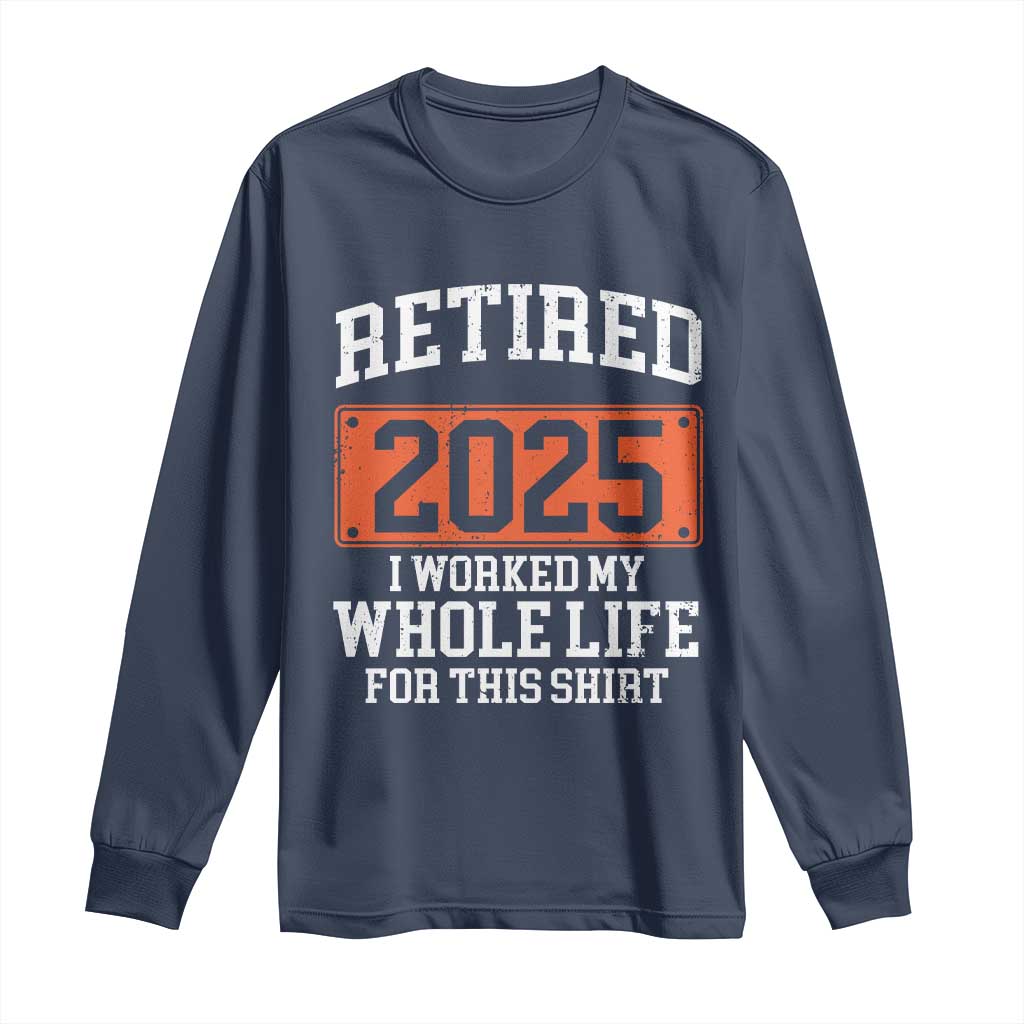 Funny Retired 2025 Long Sleeve Shirt I Worker My Whole Life For This TS10 Navy Print Your Wear