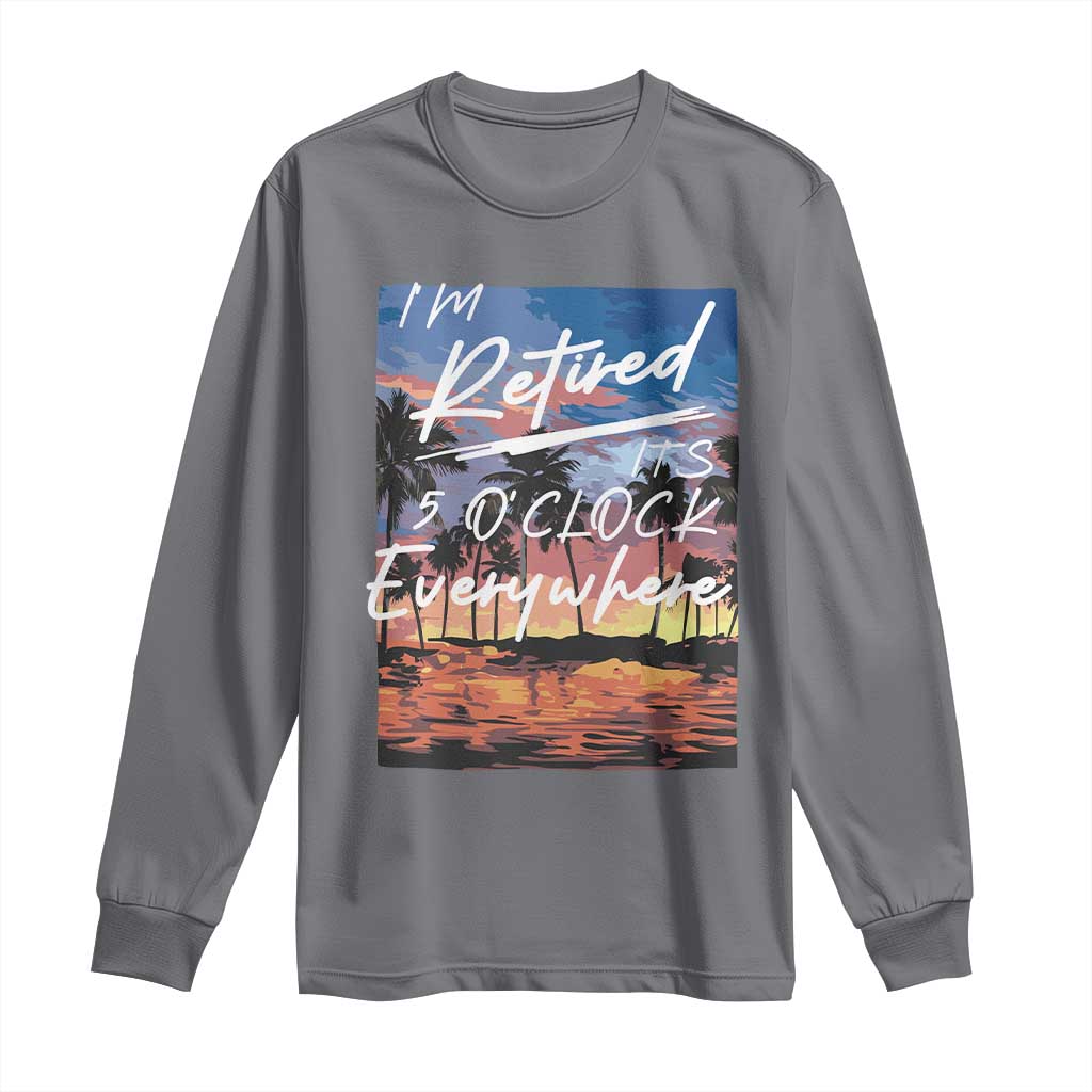Funny Retirement Gift Long Sleeve Shirt I'm Retired It's 5 O'Clock Everywhere Beach Summer Vibes TS10 Charcoal Print Your Wear