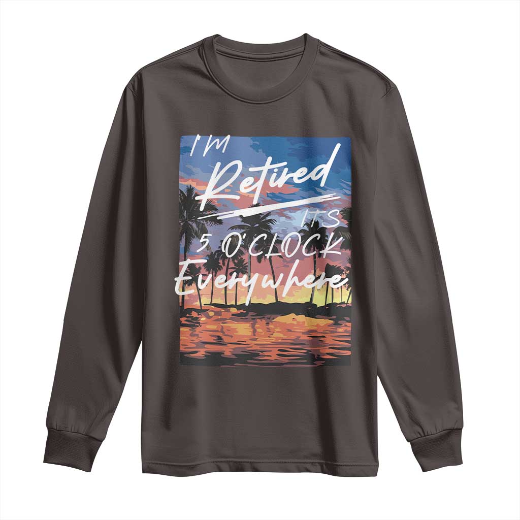 Funny Retirement Gift Long Sleeve Shirt I'm Retired It's 5 O'Clock Everywhere Beach Summer Vibes TS10 Dark Chocolate Print Your Wear