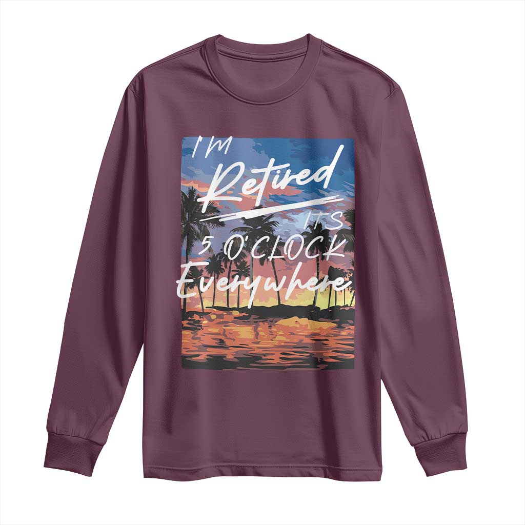 Funny Retirement Gift Long Sleeve Shirt I'm Retired It's 5 O'Clock Everywhere Beach Summer Vibes TS10 Maroon Print Your Wear