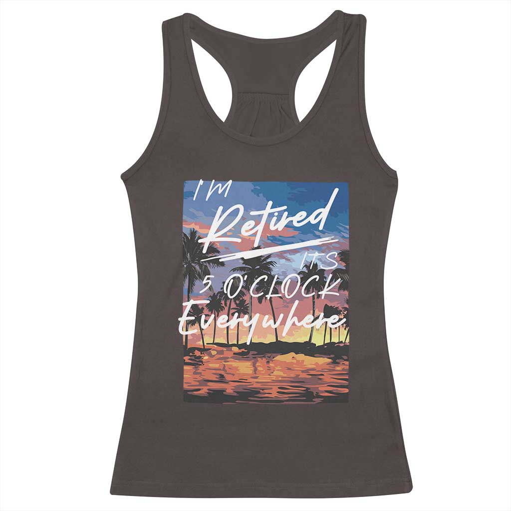 Funny Retirement Gift Racerback Tank Top I'm Retired It's 5 O'Clock Everywhere Beach Summer Vibes TS10 Dark Chocolate Print Your Wear
