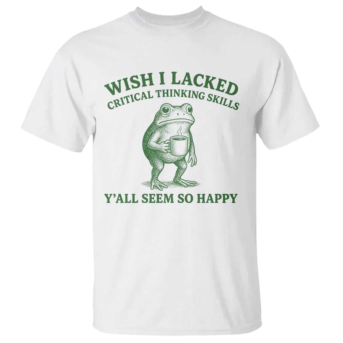 Sarcastic Overthinking Frog Coffee Meme T Shirt Wish I Lacked Critical Thinking Skills Y'all Seem So Happy TS10 White Print Your Wear