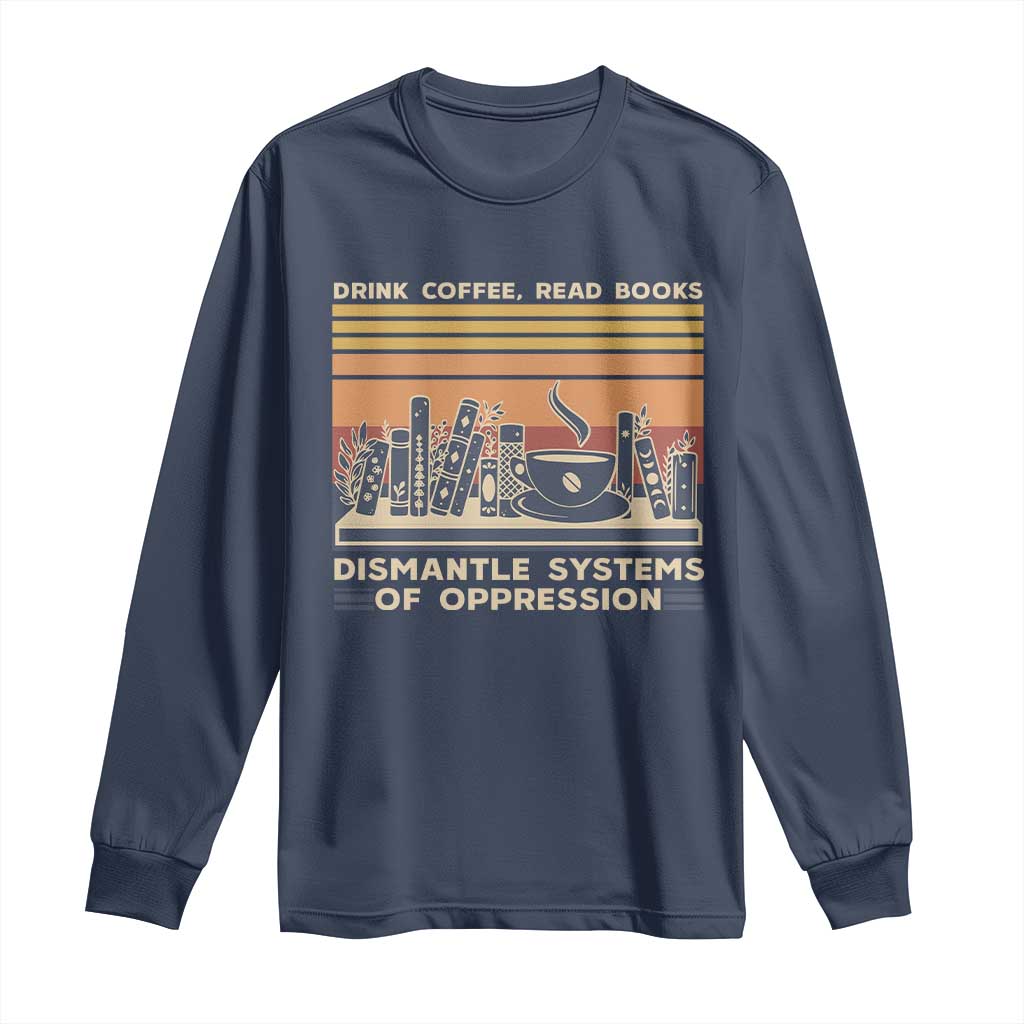 Drink Coffee Read Books Dismantle Systems Of Oppression Long Sleeve Shirt TS10 Navy Print Your Wear