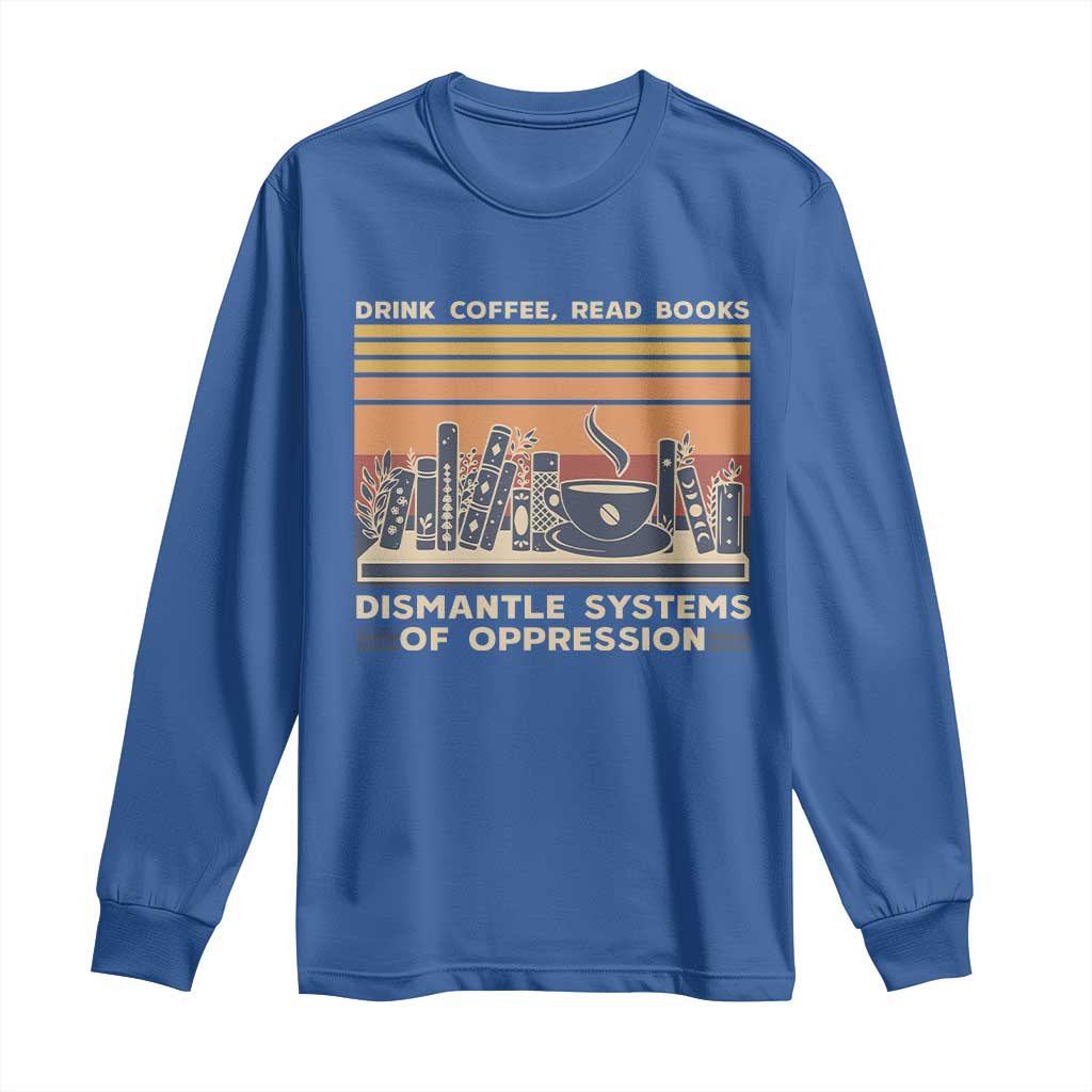 Drink Coffee Read Books Dismantle Systems Of Oppression Long Sleeve Shirt TS10 Royal Blue Print Your Wear