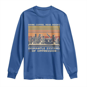 Drink Coffee Read Books Dismantle Systems Of Oppression Long Sleeve Shirt TS10 Royal Blue Print Your Wear