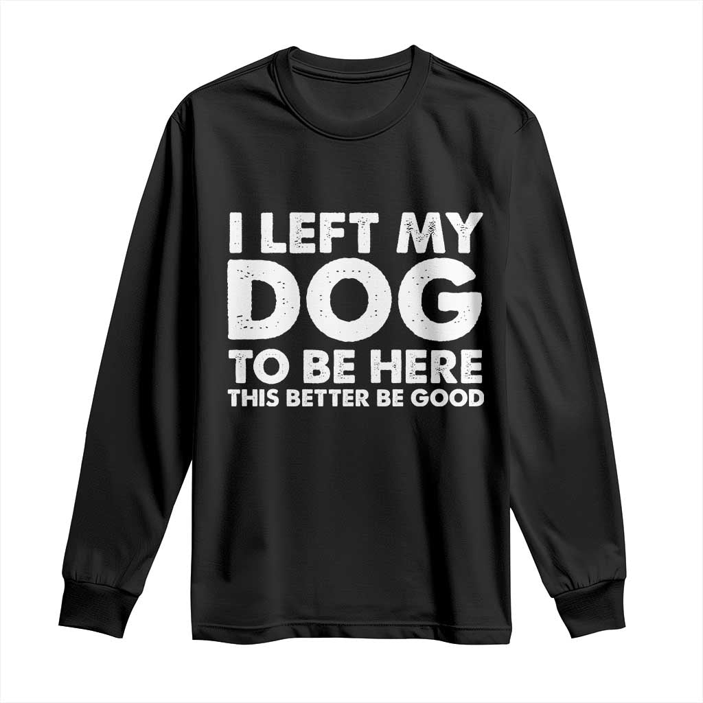 Funny Dog Lover Long Sleeve Shirt I Left My Dog To Be Here This Better Be Good TS10 Black Print Your Wear
