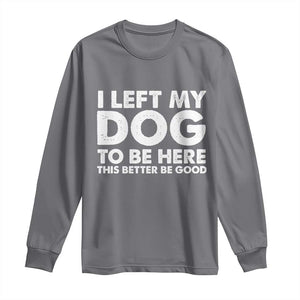 Funny Dog Lover Long Sleeve Shirt I Left My Dog To Be Here This Better Be Good TS10 Charcoal Print Your Wear