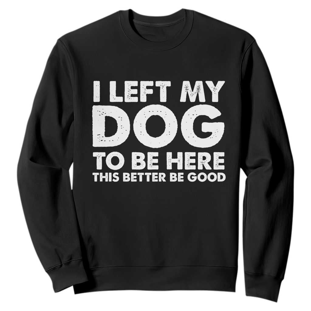 Funny Dog Lover Sweatshirt I Left My Dog To Be Here This Better Be Good TS10 Black Print Your Wear