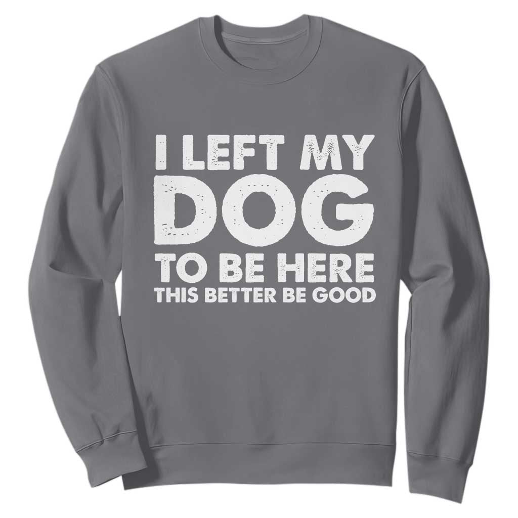 Funny Dog Lover Sweatshirt I Left My Dog To Be Here This Better Be Good TS10 Charcoal Print Your Wear