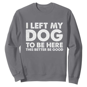 Funny Dog Lover Sweatshirt I Left My Dog To Be Here This Better Be Good TS10 Charcoal Print Your Wear