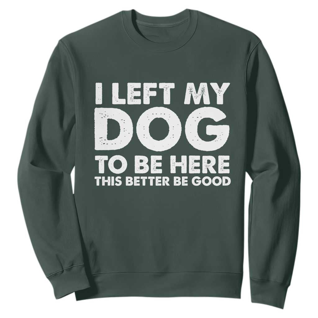 Funny Dog Lover Sweatshirt I Left My Dog To Be Here This Better Be Good TS10 Dark Forest Green Print Your Wear