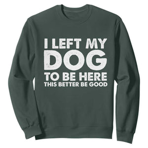 Funny Dog Lover Sweatshirt I Left My Dog To Be Here This Better Be Good TS10 Dark Forest Green Print Your Wear