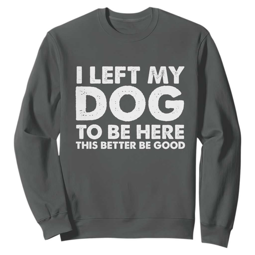 Funny Dog Lover Sweatshirt I Left My Dog To Be Here This Better Be Good TS10 Dark Heather Print Your Wear