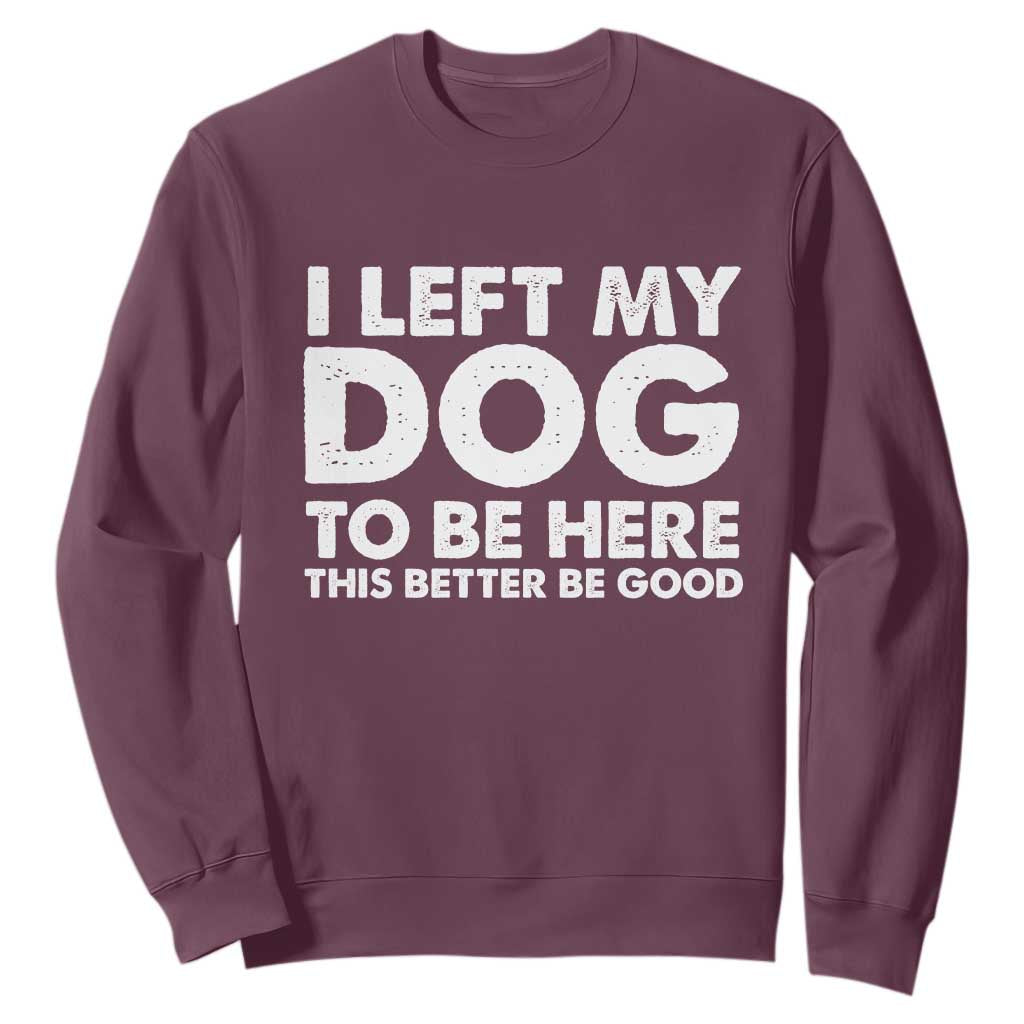 Funny Dog Lover Sweatshirt I Left My Dog To Be Here This Better Be Good TS10 Maroon Print Your Wear