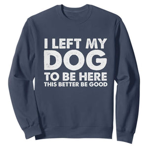 Funny Dog Lover Sweatshirt I Left My Dog To Be Here This Better Be Good TS10 Navy Print Your Wear
