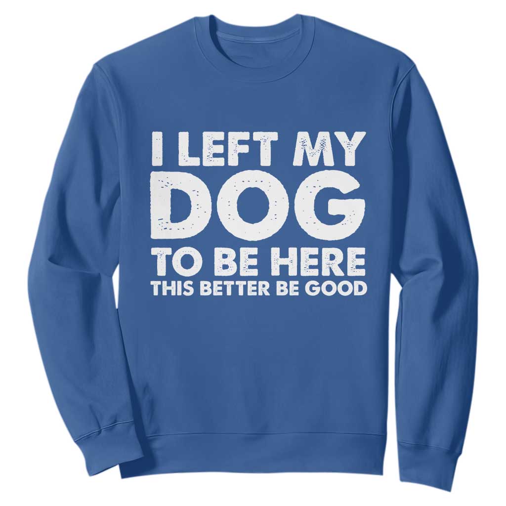 Funny Dog Lover Sweatshirt I Left My Dog To Be Here This Better Be Good TS10 Royal Blue Print Your Wear