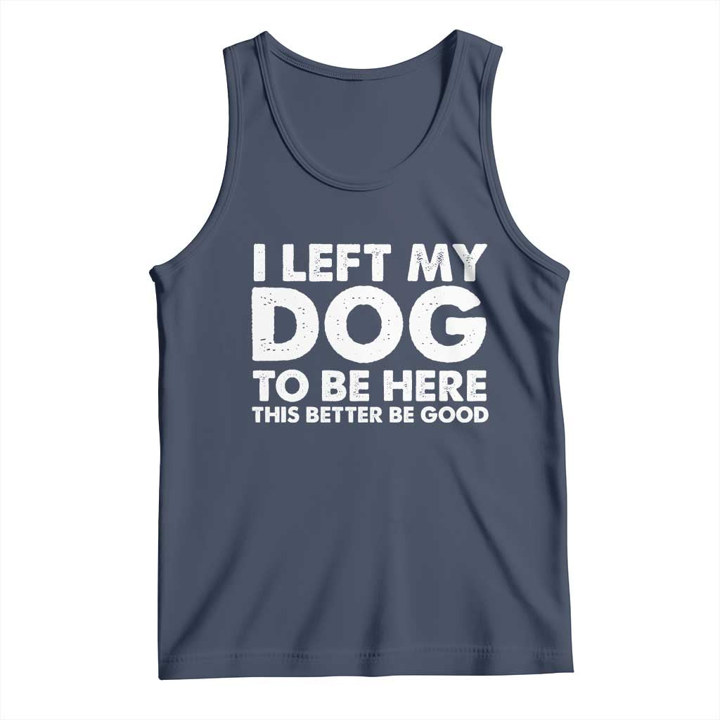 Funny Dog Lover Tank Top I Left My Dog To Be Here This Better Be Good TS10 Navy Print Your Wear