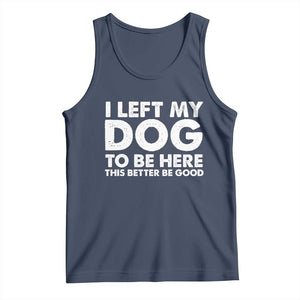 Funny Dog Lover Tank Top I Left My Dog To Be Here This Better Be Good TS10 Navy Print Your Wear
