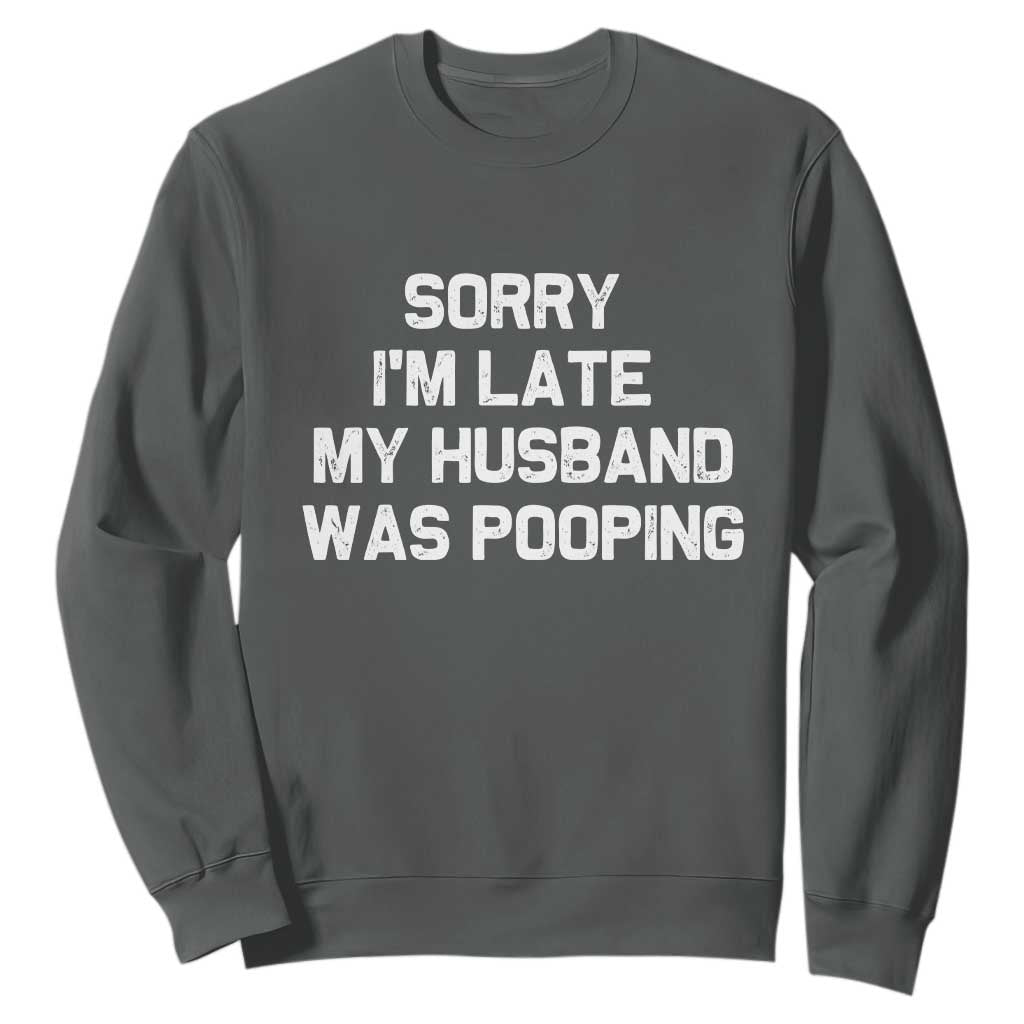 Sorry Im Late My Husband Was Pooping Sweatshirt Funny Wife Couple Meme Graphic TS10 Dark Heather Print Your Wear