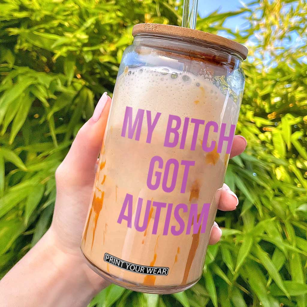 My Bitch Got Autism Glass Can Funny Saying Meme TS10 White Print Your Wear