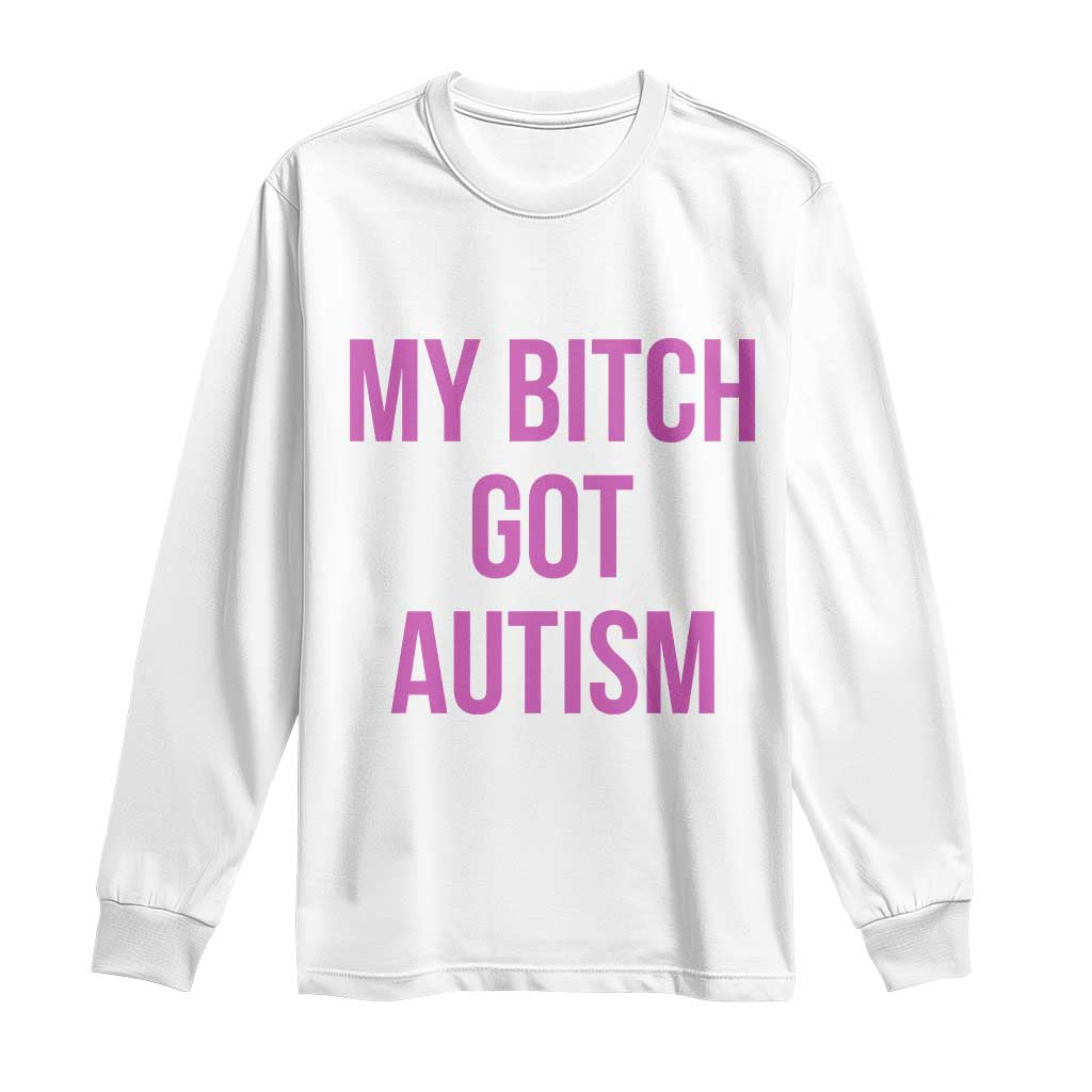 My Bitch Got Autism Long Sleeve Shirt Funny Saying Meme TS10 White Print Your Wear