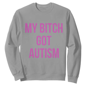 My Bitch Got Autism Sweatshirt Funny Saying Meme TS10 Sport Gray Print Your Wear