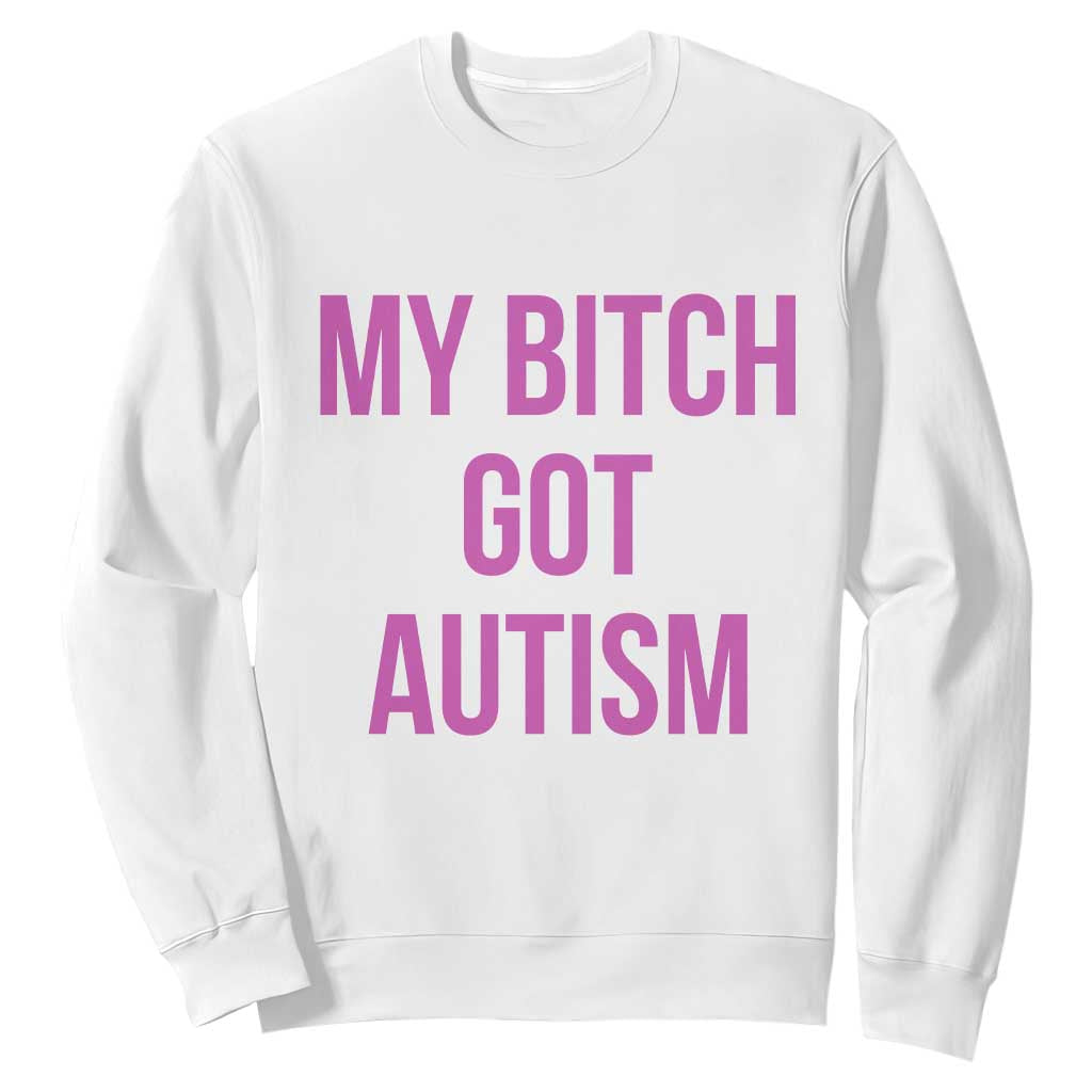 My Bitch Got Autism Sweatshirt Funny Saying Meme TS10 White Print Your Wear