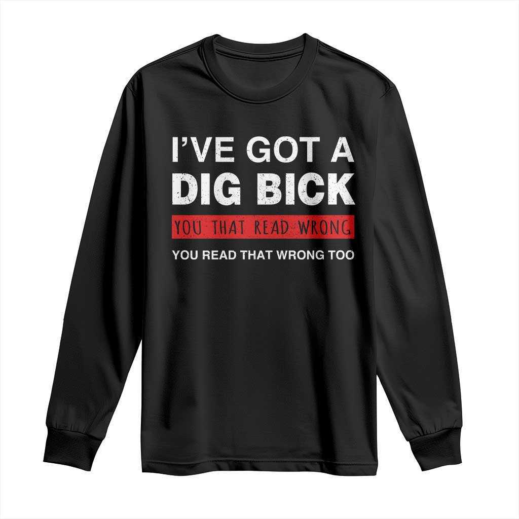 Funny Naughty Adult Humor Long Sleeve Shirt I've Got A Dig Bick You That Read Wrong You Read That Wrong Too TS10 Black Print Your Wear