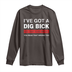 Funny Naughty Adult Humor Long Sleeve Shirt I've Got A Dig Bick You That Read Wrong You Read That Wrong Too TS10 Dark Chocolate Print Your Wear