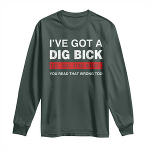 Funny Naughty Adult Humor Long Sleeve Shirt I've Got A Dig Bick You That Read Wrong You Read That Wrong Too TS10 Dark Forest Green Print Your Wear