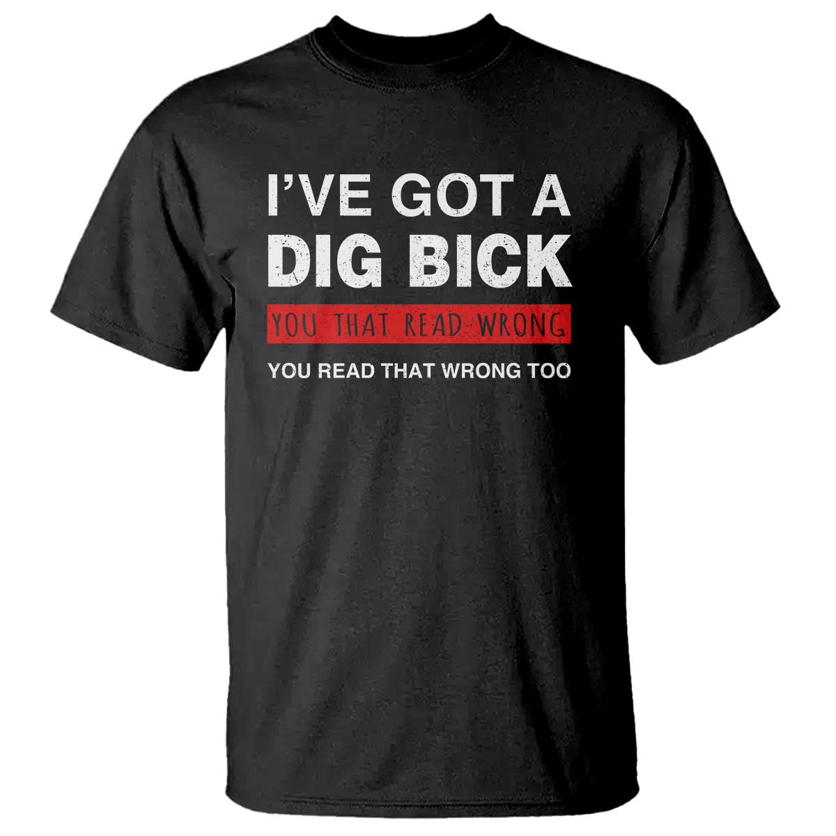 Funny Naughty Adult Humor T Shirt I've Got A Dig Bick You That Read Wrong You Read That Wrong Too TS10 Black Print Your Wear
