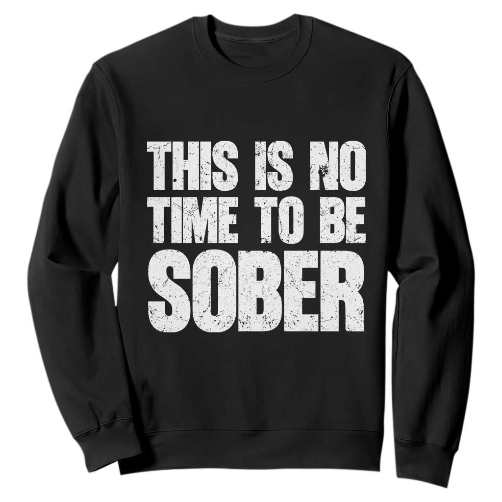 This Is No Time To Be Sober Sweatshirt Funny Drinking Beer TS11 Black Print Your Wear