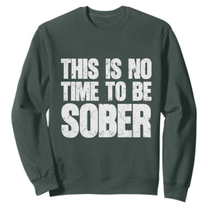This Is No Time To Be Sober Sweatshirt Funny Drinking Beer TS11 Dark Forest Green Print Your Wear