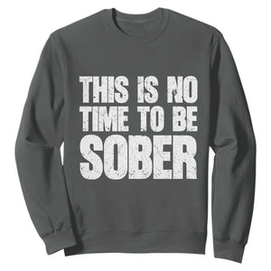 This Is No Time To Be Sober Sweatshirt Funny Drinking Beer TS11 Dark Heather Print Your Wear