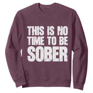 This Is No Time To Be Sober Sweatshirt Funny Drinking Beer TS11 Maroon Print Your Wear