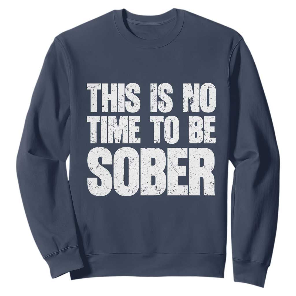This Is No Time To Be Sober Sweatshirt Funny Drinking Beer TS11 Navy Print Your Wear