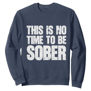 This Is No Time To Be Sober Sweatshirt Funny Drinking Beer TS11 Navy Print Your Wear
